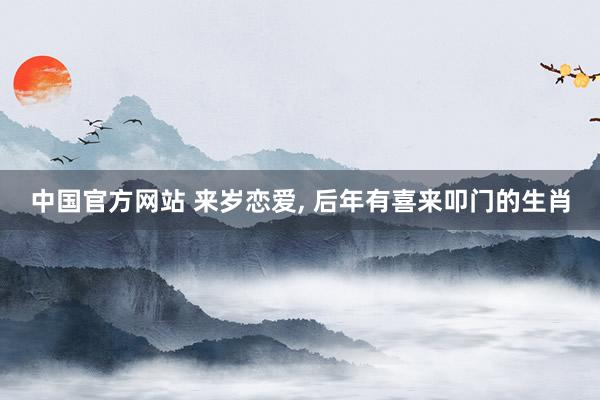中国官方网站 来岁恋爱， 后年有喜来叩门的生肖