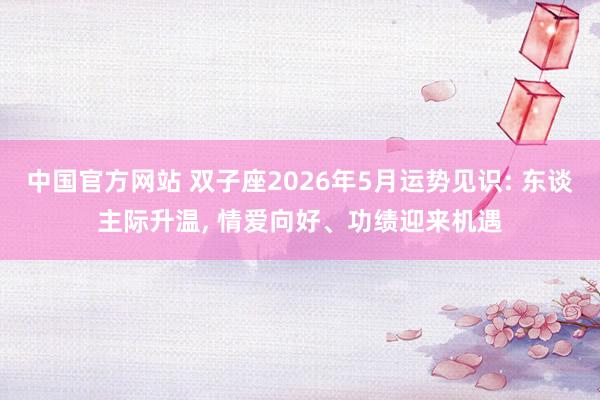 中国官方网站 双子座2026年5月运势见识: 东谈主际升温， 情爱向好、功绩迎来机遇