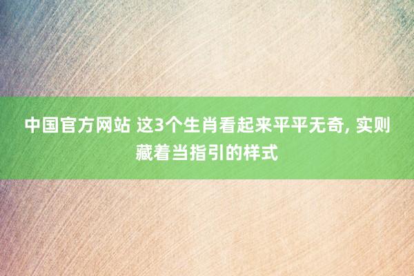 中国官方网站 这3个生肖看起来平平无奇， 实则藏着当指引的样式