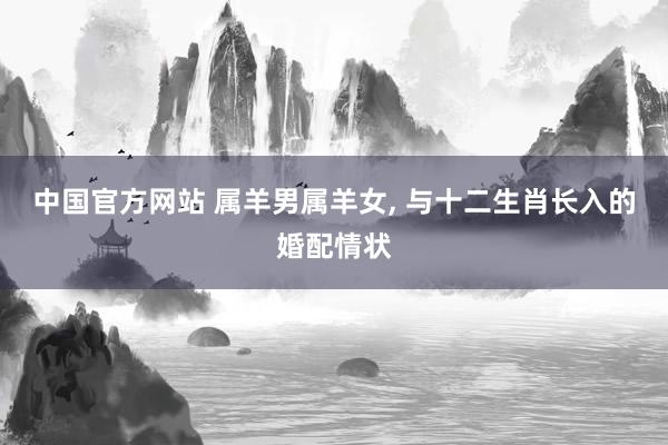 中国官方网站 属羊男属羊女， 与十二生肖长入的婚配情状