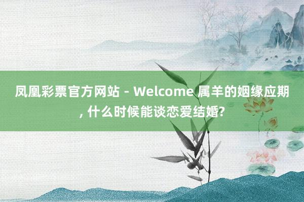 凤凰彩票官方网站 - Welcome 属羊的姻缘应期， 什么时候能谈恋爱结婚?