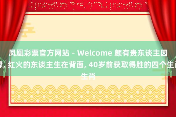 凤凰彩票官方网站 - Welcome 颇有贵东谈主因缘， 红火的东谈主生在背面， 40岁前获取得胜的四个生肖