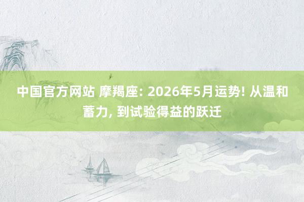 中国官方网站 摩羯座: 2026年5月运势! 从温和蓄力， 到试验得益的跃迁