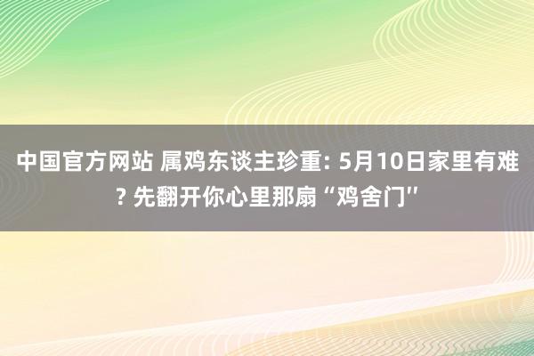 中国官方网站 属鸡东谈主珍重: 5月10日家里有难? 先翻开你心里那扇“鸡舍门′′