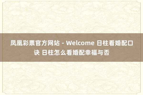 凤凰彩票官方网站 - Welcome 日柱看婚配口诀 日柱怎么看婚配幸福与否