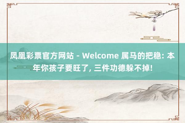 凤凰彩票官方网站 - Welcome 属马的把稳: 本年你孩子要旺了， 三件功德躲不掉!
