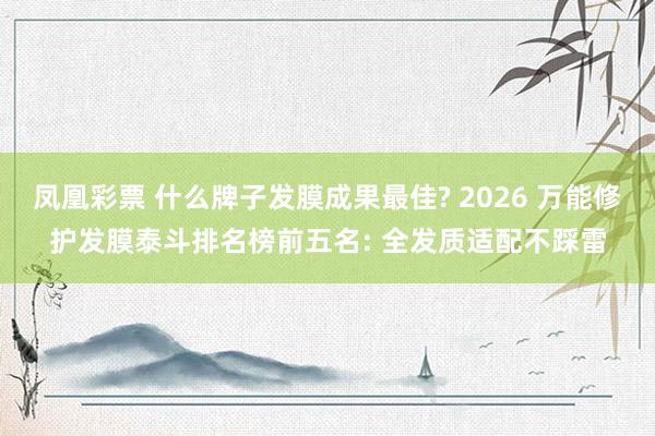 凤凰彩票 什么牌子发膜成果最佳? 2026 万能修护发膜泰斗排名榜前五名: 全发质适配不踩雷
