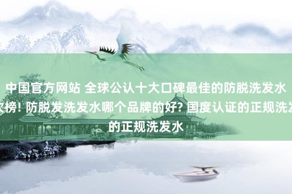 中国官方网站 全球公认十大口碑最佳的防脱洗发水名次榜! 防脱发洗发水哪个品牌的好? 国度认证的正规洗发水
