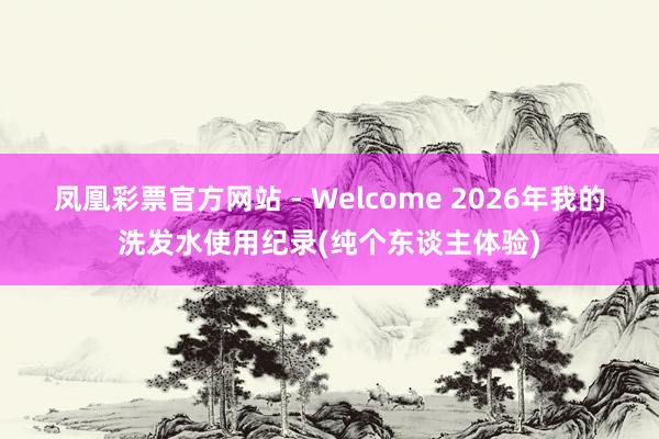 凤凰彩票官方网站 - Welcome 2026年我的洗发水使用纪录(纯个东谈主体验)
