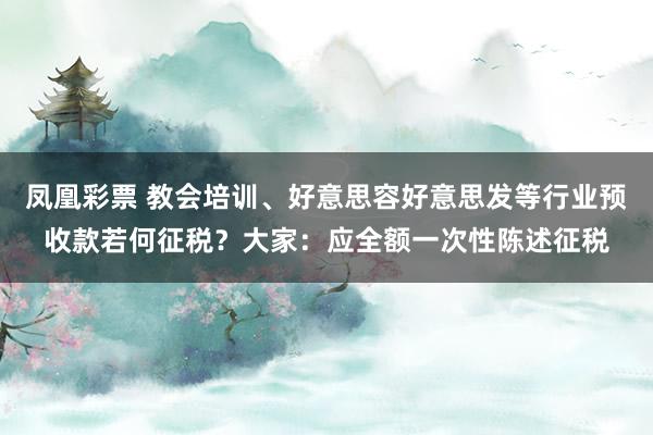 凤凰彩票 教会培训、好意思容好意思发等行业预收款若何征税？大家：应全额一次性陈述征税
