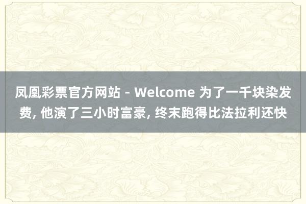 凤凰彩票官方网站 - Welcome 为了一千块染发费， 他演了三小时富豪， 终末跑得比法拉利还快