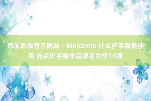 凤凰彩票官方网站 - Welcome 什么护手霜最佳用 热点护手精华品牌名次榜10强