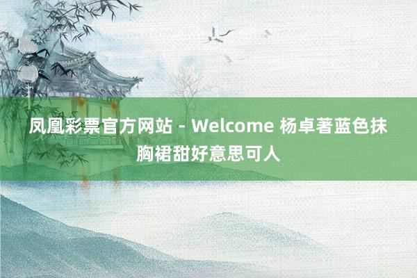 凤凰彩票官方网站 - Welcome 杨卓著蓝色抹胸裙甜好意思可人