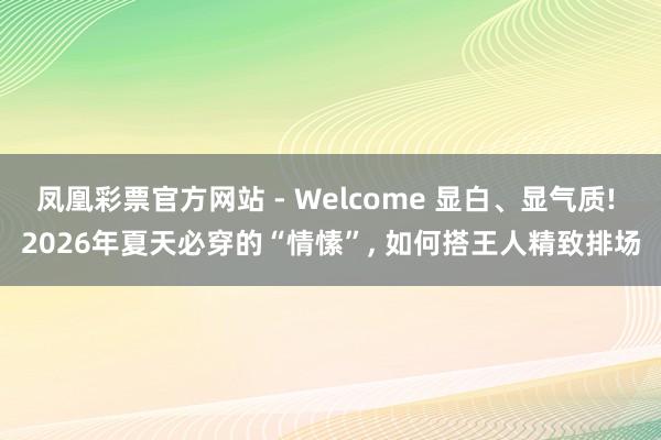 凤凰彩票官方网站 - Welcome 显白、显气质! 2026年夏天必穿的“情愫”， 如何搭王人精致排场