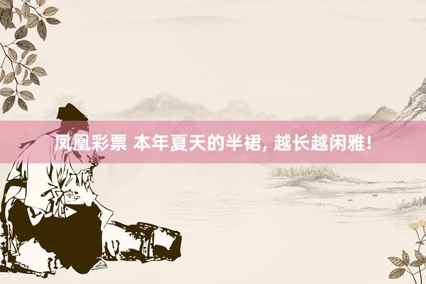 凤凰彩票 本年夏天的半裙， 越长越闲雅!