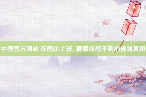 中国官方网站 在国企上班， 藏着你想不到的省钱真相