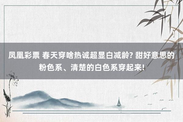 凤凰彩票 春天穿啥热诚超显白减龄? 甜好意思的粉色系、清楚的白色系穿起来!