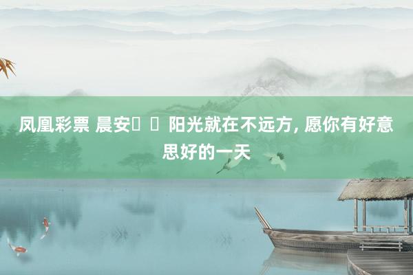凤凰彩票 晨安❤️阳光就在不远方，<a href=
