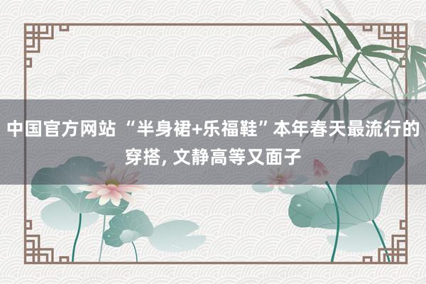 中国官方网站 “半身裙+乐福鞋”本年春天最流行的穿搭， 文静高等又面子