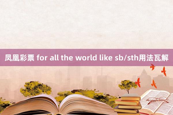 凤凰彩票 for all the world like sb/sth用法瓦解