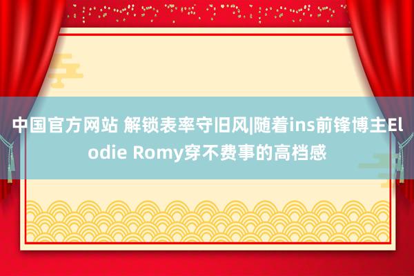 中国官方网站 解锁表率守旧风|随着ins前锋博主Elodie Romy穿不费事的高档感