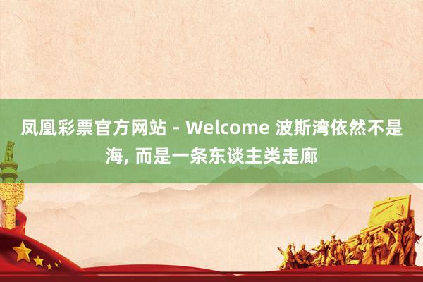 凤凰彩票官方网站 - Welcome 波斯湾依然不是海， 而是一条东谈主类走廊