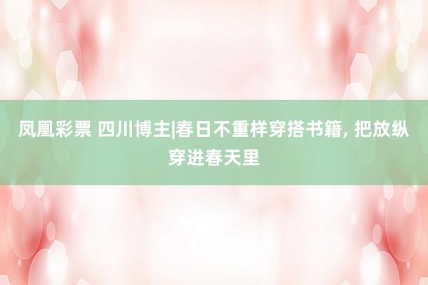 凤凰彩票 四川博主|春日不重样穿搭书籍， 把放纵穿进春天里
