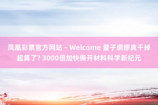 凤凰彩票官方网站 - Welcome 量子绸缪真干掉超算了? 3000倍加快撕开材料科学新纪元