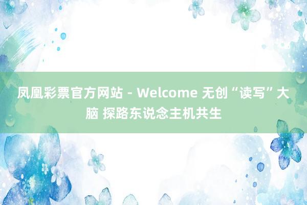凤凰彩票官方网站 - Welcome 无创“读写”大脑 探路东说念主机共生