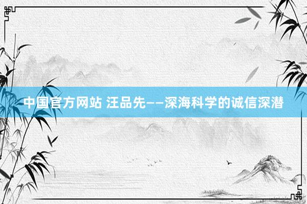 中国官方网站 汪品先——深海科学的诚信深潜