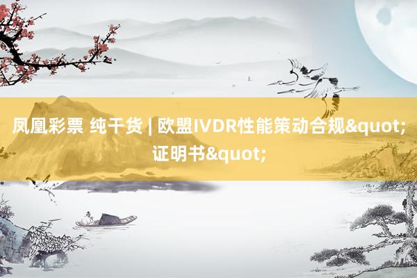 凤凰彩票 纯干货 | 欧盟IVDR性能策动合规"证明书"