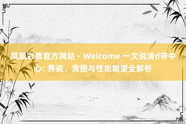 凤凰彩票官方网站 - Welcome 一文说清d带中心: 界说、贪图与性能瞻望全解析