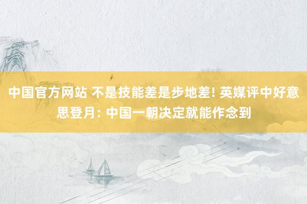 中国官方网站 不是技能差是步地差! 英媒评中好意思登月: 中国一朝决定就能作念到