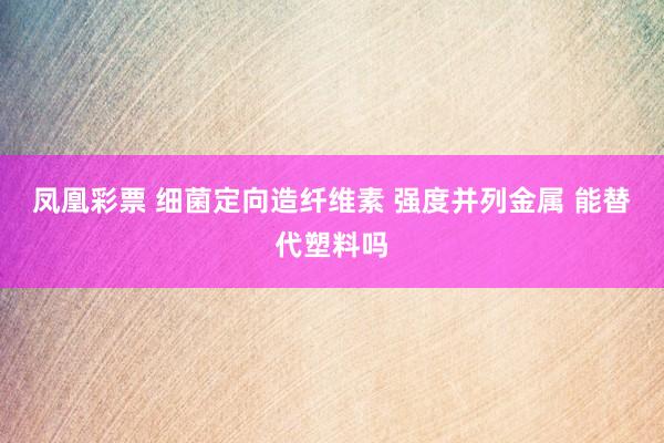 凤凰彩票 细菌定向造纤维素 强度并列金属 能替代塑料吗