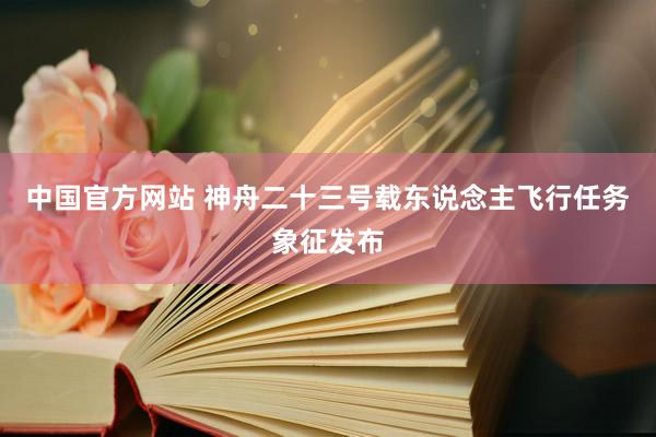 中国官方网站 神舟二十三号载东说念主飞行任务象征发布