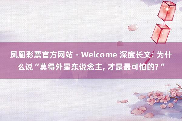凤凰彩票官方网站 - Welcome 深度长文: 为什么说“莫得外星东说念主， 才是最可怕的? ”