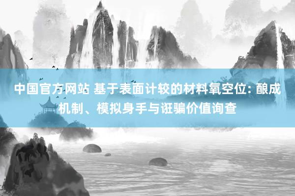 中国官方网站 基于表面计较的材料氧空位: 酿成机制、模拟身手与诳骗价值询查