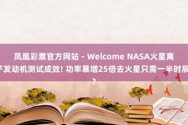 凤凰彩票官方网站 - Welcome NASA火星离子发动机测试成效! 功率暴增25倍去火星只需一半时辰?