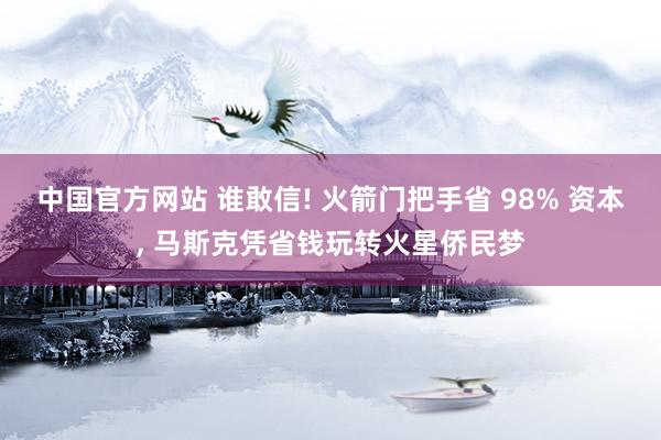 中国官方网站 谁敢信! 火箭门把手省 98% 资本， 马斯克凭省钱玩转火星侨民梦