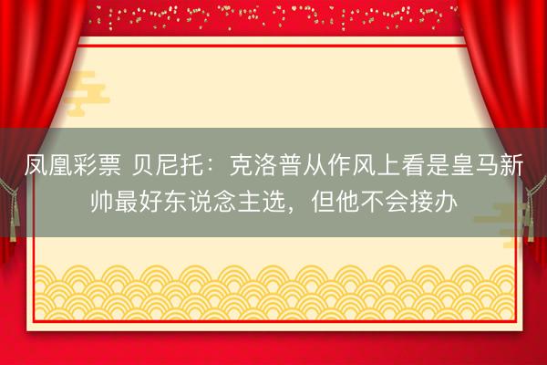 凤凰彩票 贝尼托:克洛普从作风上看是皇马新帅最好东说念主选,但他不会接办