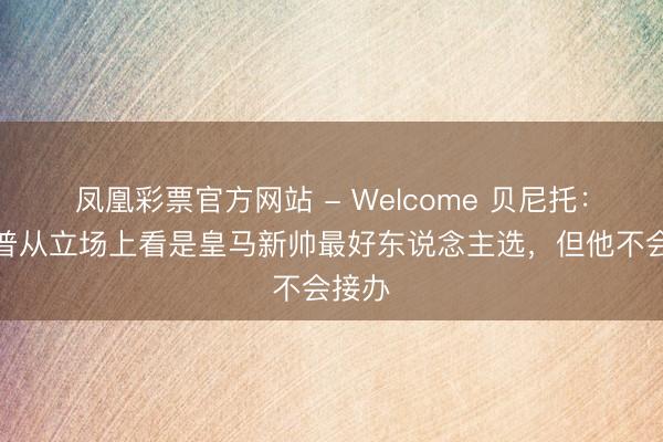 凤凰彩票官方网站 - Welcome 贝尼托：克洛普从立场上看是皇马新帅最好东说念主选，但他不会接办