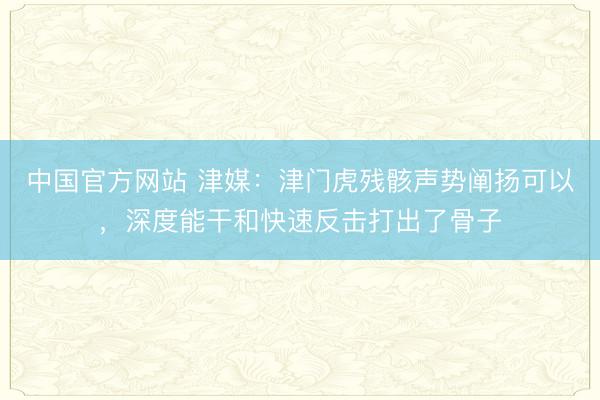 中国官方网站 津媒：津门虎残骸声势阐扬可以，深度能干和快速反击打出了骨子