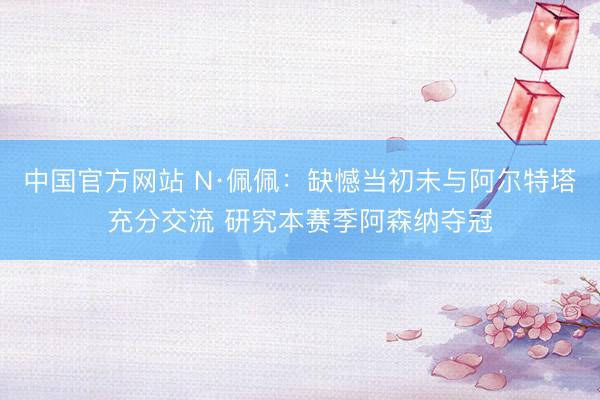 中国官方网站 N·佩佩：缺憾当初未与阿尔特塔充分交流 研究本赛季阿森纳夺冠