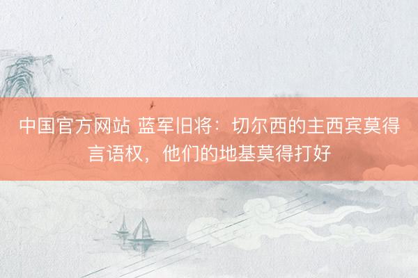 中国官方网站 蓝军旧将：切尔西的主西宾莫得言语权，他们的地基莫得打好