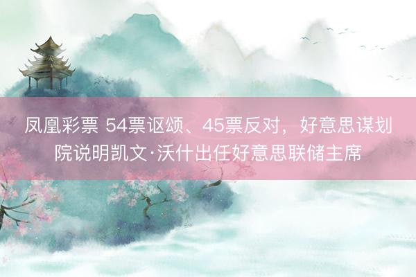 凤凰彩票 54票讴颂、45票反对，好意思谋划院说明凯文·沃什出任好意思联储主席