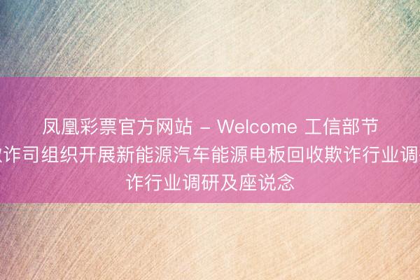 凤凰彩票官方网站 - Welcome 工信部节能与轮廓欺诈司组织开展新能源汽车能源电板回收欺诈行业调研及座说念