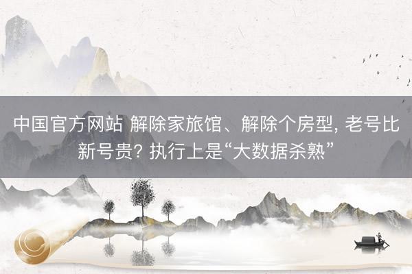 中国官方网站 解除家旅馆、解除个房型， 老号比新号贵? 执行上是“大数据杀熟”