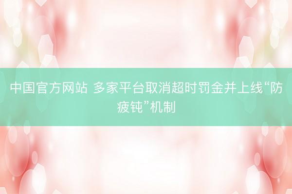 中国官方网站 多家平台取消超时罚金并上线“防疲钝”机制
