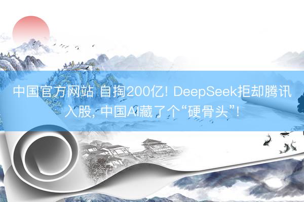 中国官方网站 自掏200亿! DeepSeek拒却腾讯入股， 中国AI藏了个“硬骨头”!