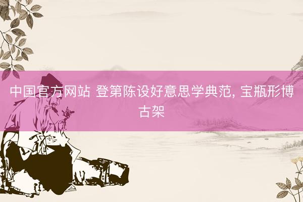 中国官方网站 登第陈设好意思学典范， 宝瓶形博古架